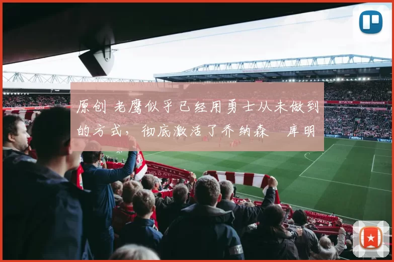 原创 老鹰似乎已经用勇士从未做到的方式，彻底激活了乔纳森・库明加