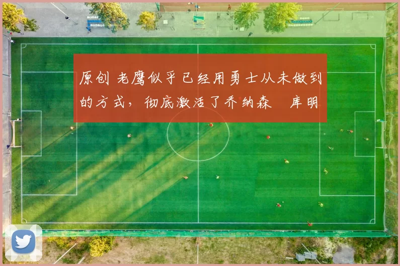 原创 老鹰似乎已经用勇士从未做到的方式,彻底激活了乔纳森・库明加