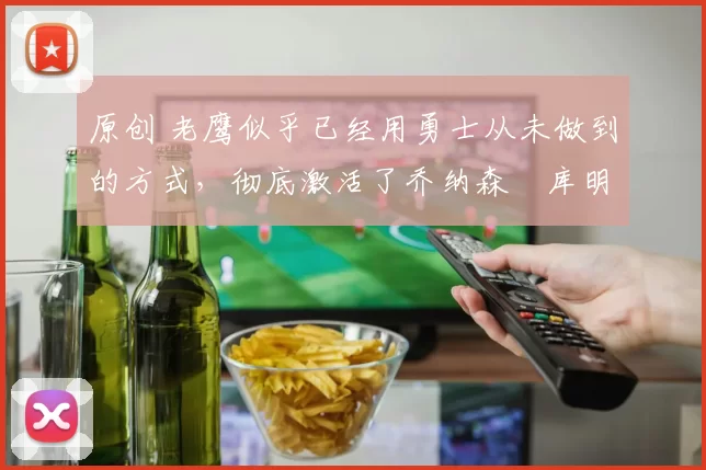 原创 老鹰似乎已经用勇士从未做到的方式,彻底激活了乔纳森・库明加