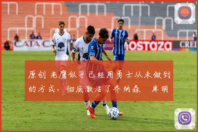 原创 老鹰似乎已经用勇士从未做到的方式，彻底激活了乔纳森・库明加