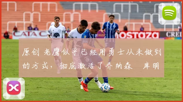 原创 老鹰似乎已经用勇士从未做到的方式,彻底激活了乔纳森・库明加