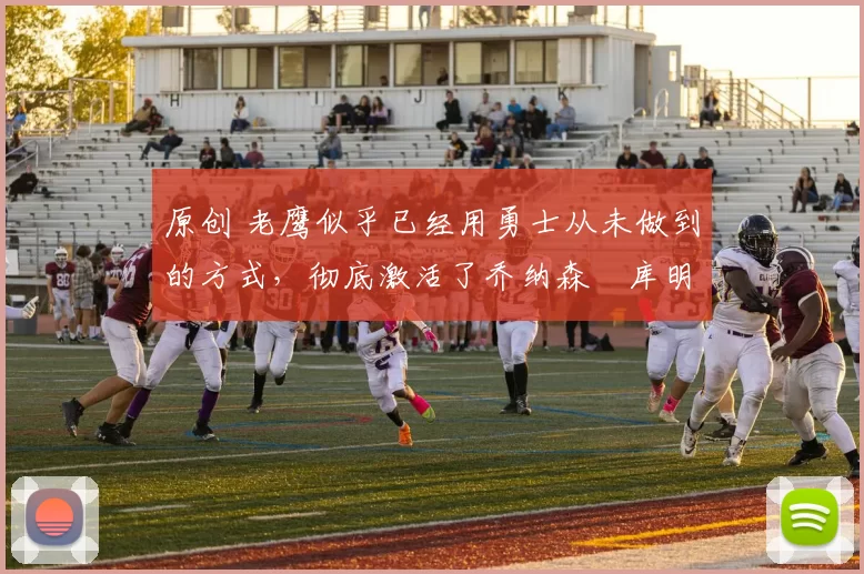 原创 老鹰似乎已经用勇士从未做到的方式，彻底激活了乔纳森・库明加