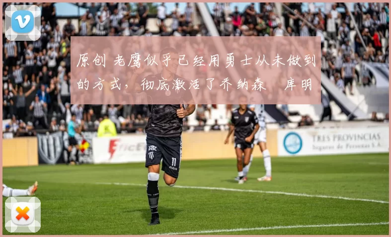 原创 老鹰似乎已经用勇士从未做到的方式,彻底激活了乔纳森・库明加