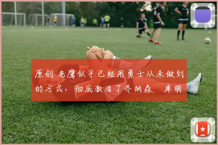 原创 老鹰似乎已经用勇士从未做到的方式,彻底激活了乔纳森・库明加