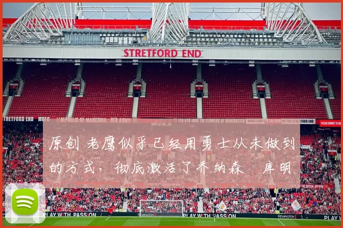 原创 老鹰似乎已经用勇士从未做到的方式，彻底激活了乔纳森・库明加