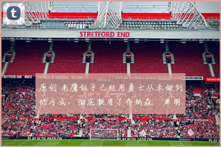 原创 老鹰似乎已经用勇士从未做到的方式，彻底激活了乔纳森・库明加