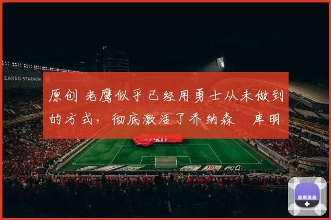 原创 老鹰似乎已经用勇士从未做到的方式，彻底激活了乔纳森・库明加