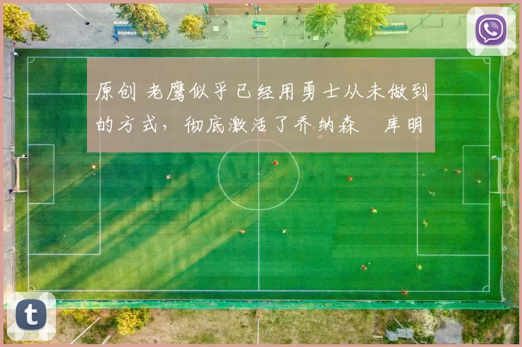 原创 老鹰似乎已经用勇士从未做到的方式,彻底激活了乔纳森・库明加