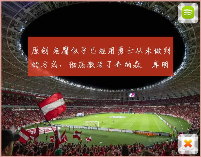 原创 老鹰似乎已经用勇士从未做到的方式,彻底激活了乔纳森・库明加