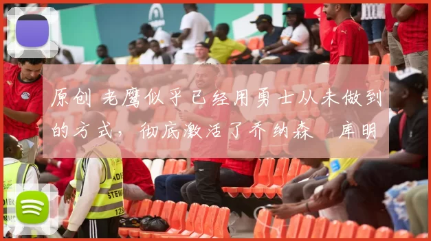 原创 老鹰似乎已经用勇士从未做到的方式,彻底激活了乔纳森・库明加