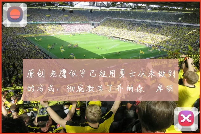 原创 老鹰似乎已经用勇士从未做到的方式,彻底激活了乔纳森・库明加