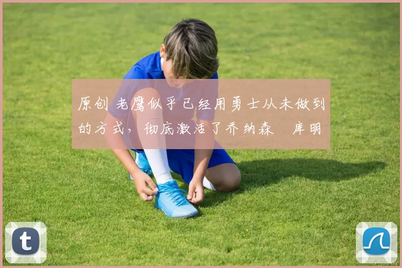 原创 老鹰似乎已经用勇士从未做到的方式,彻底激活了乔纳森・库明加