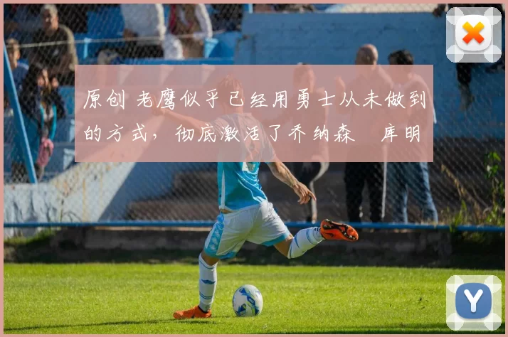 原创 老鹰似乎已经用勇士从未做到的方式，彻底激活了乔纳森・库明加