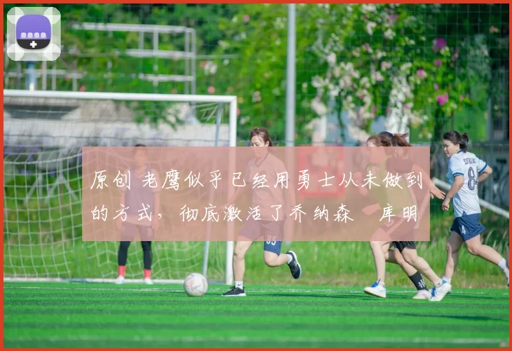 原创 老鹰似乎已经用勇士从未做到的方式,彻底激活了乔纳森・库明加