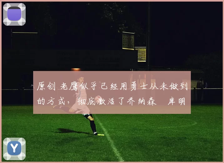 原创 老鹰似乎已经用勇士从未做到的方式,彻底激活了乔纳森・库明加