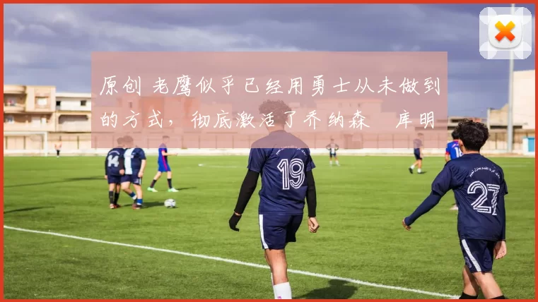 原创 老鹰似乎已经用勇士从未做到的方式,彻底激活了乔纳森・库明加