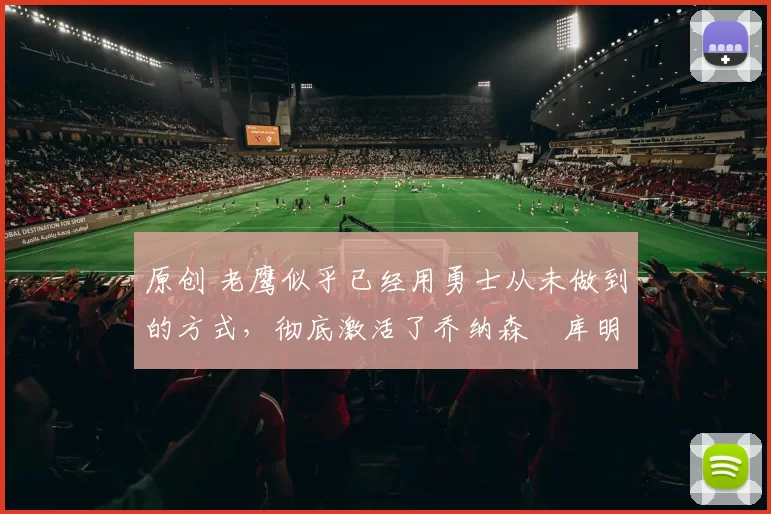 原创 老鹰似乎已经用勇士从未做到的方式,彻底激活了乔纳森・库明加