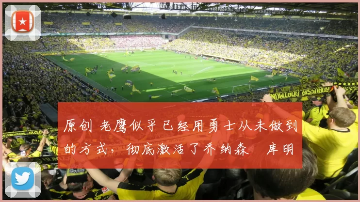 原创 老鹰似乎已经用勇士从未做到的方式，彻底激活了乔纳森・库明加