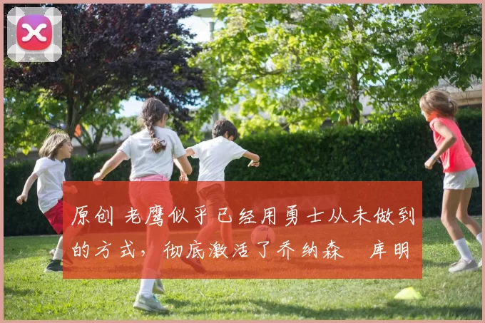 原创 老鹰似乎已经用勇士从未做到的方式,彻底激活了乔纳森・库明加