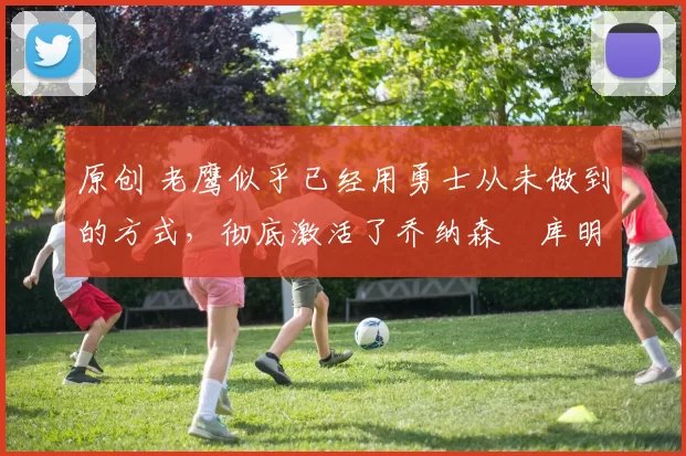 原创 老鹰似乎已经用勇士从未做到的方式,彻底激活了乔纳森・库明加