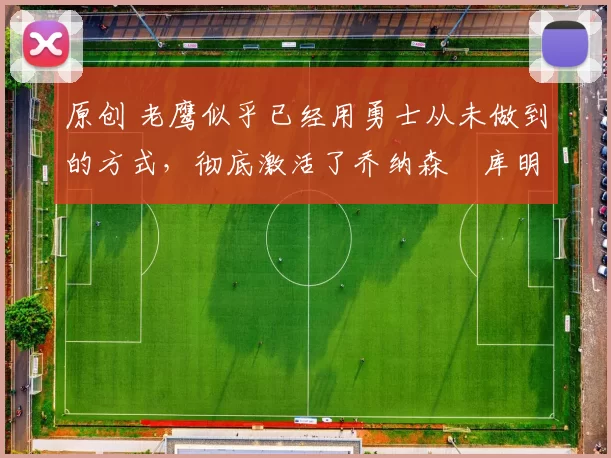 原创 老鹰似乎已经用勇士从未做到的方式，彻底激活了乔纳森・库明加