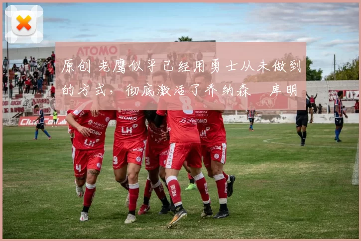 原创 老鹰似乎已经用勇士从未做到的方式，彻底激活了乔纳森・库明加