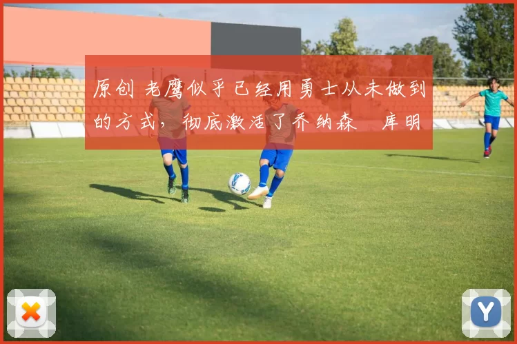 原创 老鹰似乎已经用勇士从未做到的方式,彻底激活了乔纳森・库明加