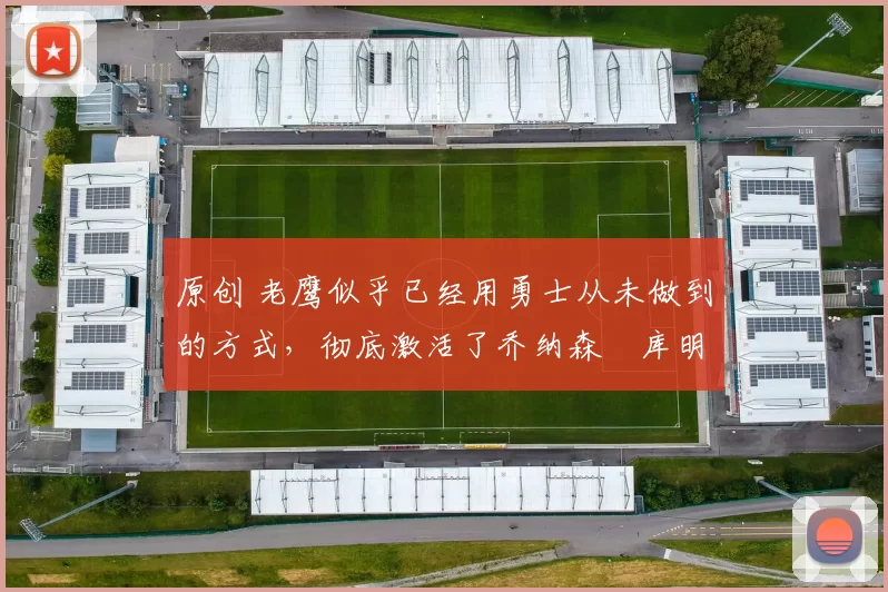 原创 老鹰似乎已经用勇士从未做到的方式，彻底激活了乔纳森・库明加