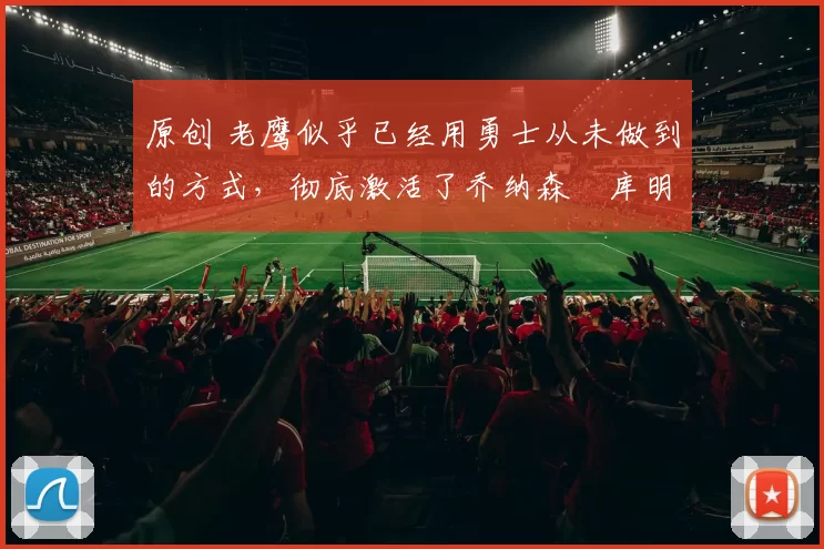 原创 老鹰似乎已经用勇士从未做到的方式，彻底激活了乔纳森・库明加