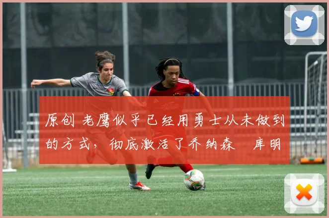 原创 老鹰似乎已经用勇士从未做到的方式,彻底激活了乔纳森・库明加