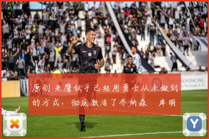 原创 老鹰似乎已经用勇士从未做到的方式，彻底激活了乔纳森・库明加