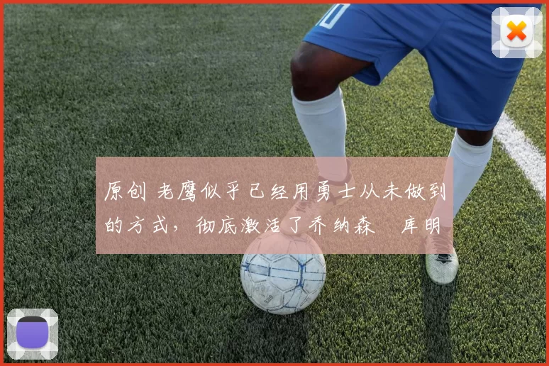 原创 老鹰似乎已经用勇士从未做到的方式，彻底激活了乔纳森・库明加