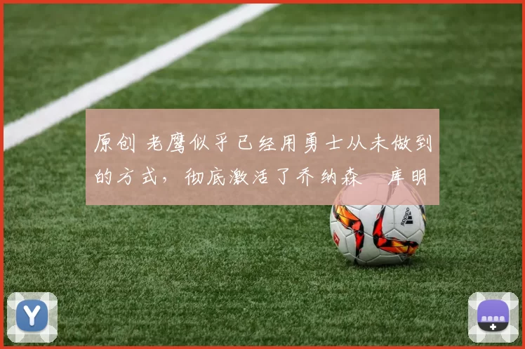 原创 老鹰似乎已经用勇士从未做到的方式，彻底激活了乔纳森・库明加