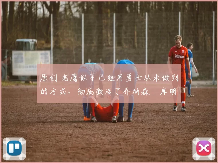 原创 老鹰似乎已经用勇士从未做到的方式,彻底激活了乔纳森・库明加