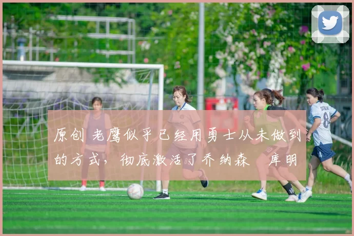 原创 老鹰似乎已经用勇士从未做到的方式,彻底激活了乔纳森・库明加