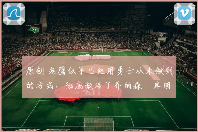 原创 老鹰似乎已经用勇士从未做到的方式,彻底激活了乔纳森・库明加