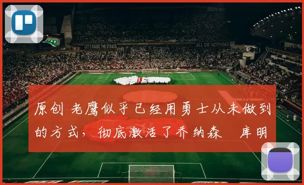 原创 老鹰似乎已经用勇士从未做到的方式,彻底激活了乔纳森・库明加