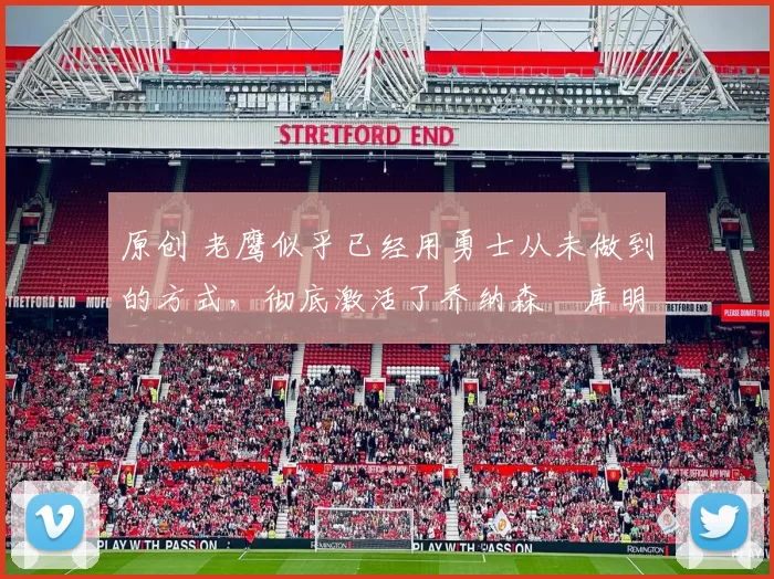 原创 老鹰似乎已经用勇士从未做到的方式，彻底激活了乔纳森・库明加