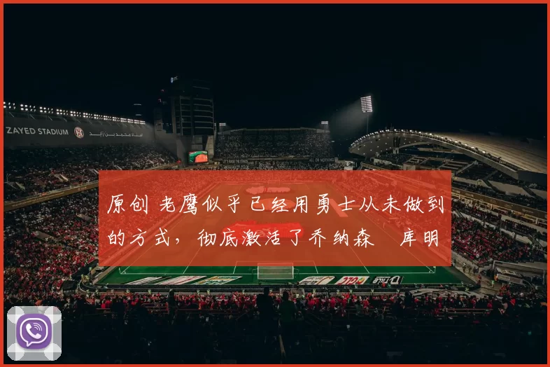 原创 老鹰似乎已经用勇士从未做到的方式,彻底激活了乔纳森・库明加