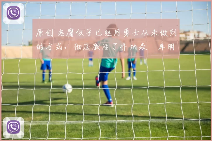 原创 老鹰似乎已经用勇士从未做到的方式,彻底激活了乔纳森・库明加