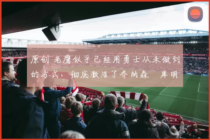 原创 老鹰似乎已经用勇士从未做到的方式，彻底激活了乔纳森・库明加