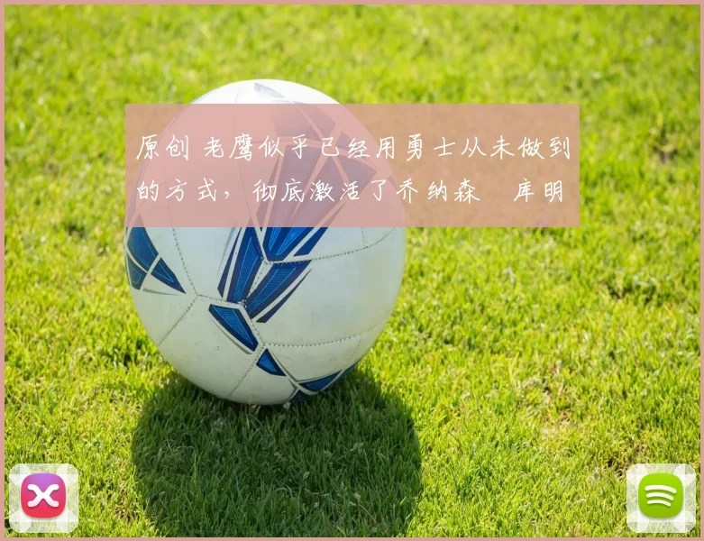 原创 老鹰似乎已经用勇士从未做到的方式，彻底激活了乔纳森・库明加