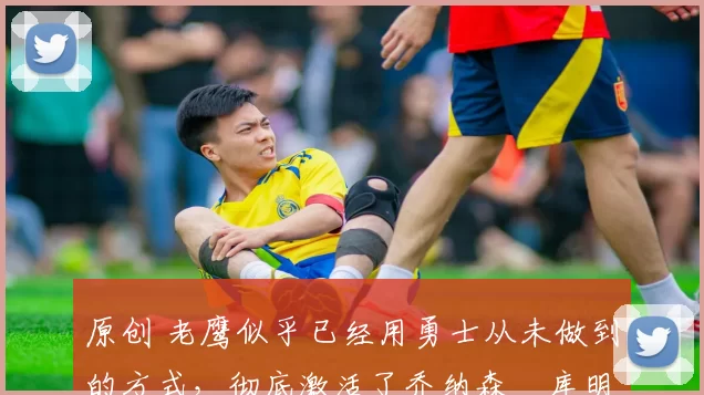 原创 老鹰似乎已经用勇士从未做到的方式,彻底激活了乔纳森・库明加