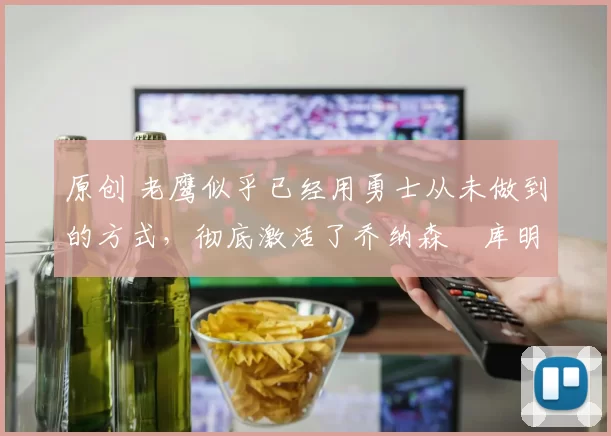原创 老鹰似乎已经用勇士从未做到的方式,彻底激活了乔纳森・库明加