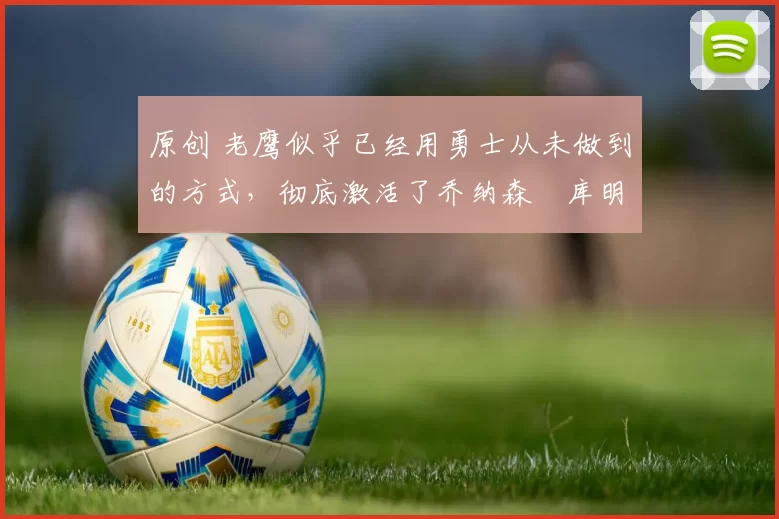 原创 老鹰似乎已经用勇士从未做到的方式，彻底激活了乔纳森・库明加