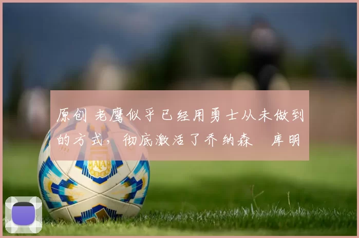 原创 老鹰似乎已经用勇士从未做到的方式,彻底激活了乔纳森・库明加