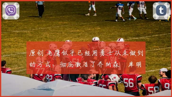 原创 老鹰似乎已经用勇士从未做到的方式,彻底激活了乔纳森・库明加