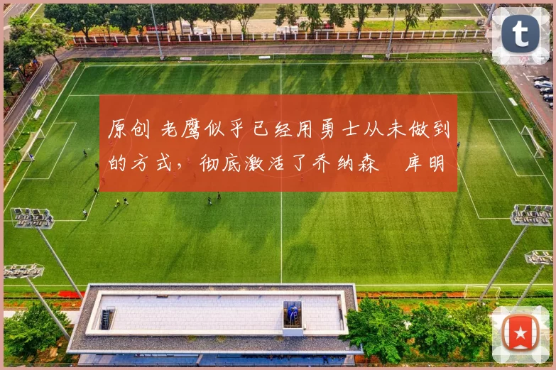 原创 老鹰似乎已经用勇士从未做到的方式,彻底激活了乔纳森・库明加