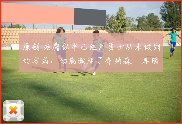 原创 老鹰似乎已经用勇士从未做到的方式,彻底激活了乔纳森・库明加