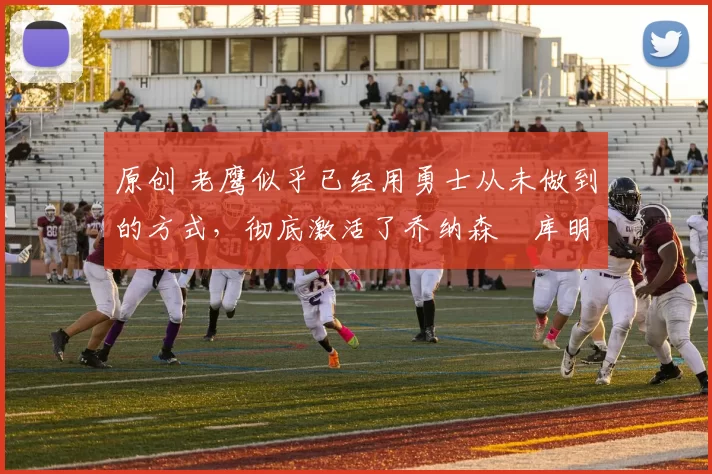 原创 老鹰似乎已经用勇士从未做到的方式,彻底激活了乔纳森・库明加